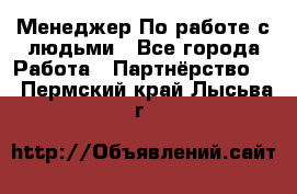 Менеджер По работе с людьми - Все города Работа » Партнёрство   . Пермский край,Лысьва г.